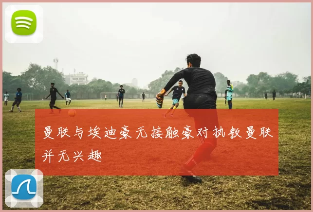 曼联与埃迪豪无接触豪对执教曼联并无兴趣