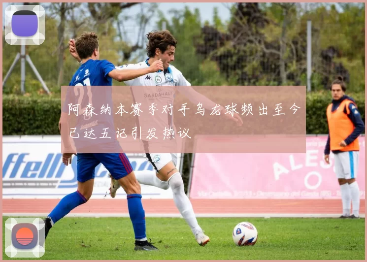 阿森纳本赛季对手乌龙球频出至今已达五记引发热议
