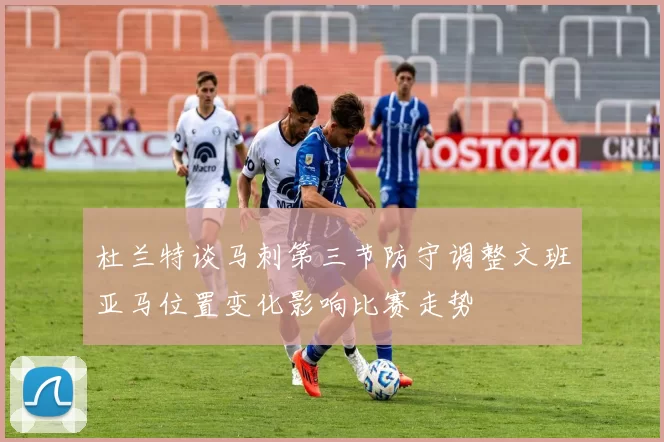 杜兰特谈马刺第三节防守调整文班亚马位置变化影响比赛走势