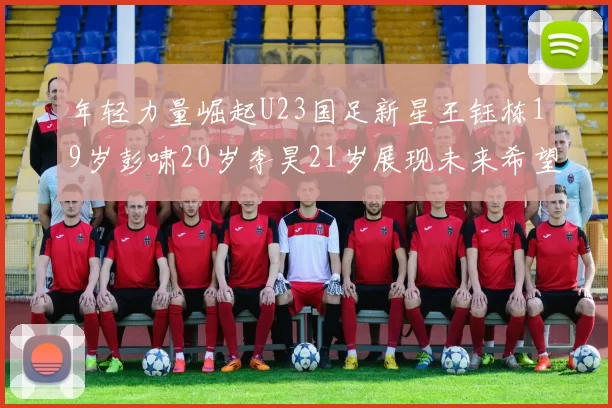 年轻力量崛起U23国足新星王钰栋19岁彭啸20岁李昊21岁展现未来希望