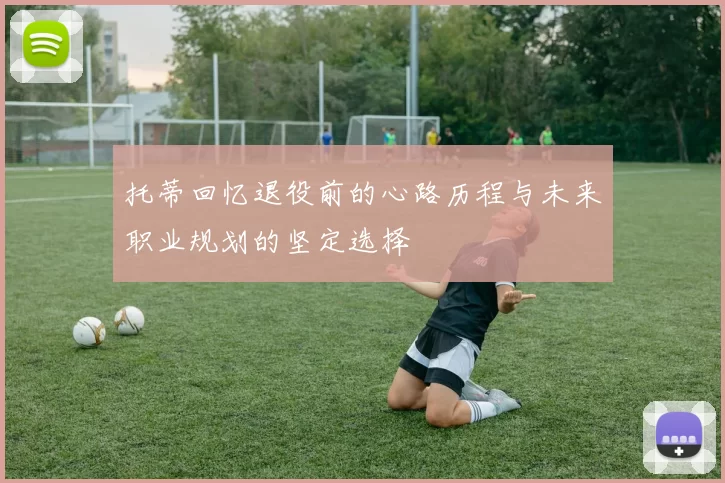 托蒂回忆退役前的心路历程与未来职业规划的坚定选择