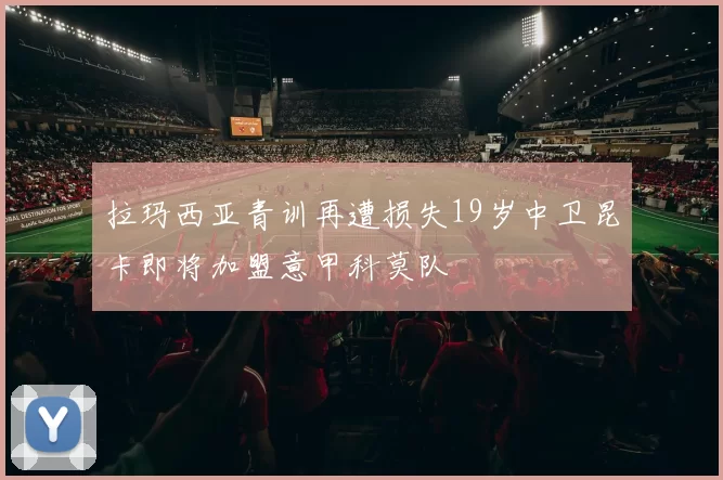 拉玛西亚青训再遭损失19岁中卫昆卡即将加盟意甲科莫队