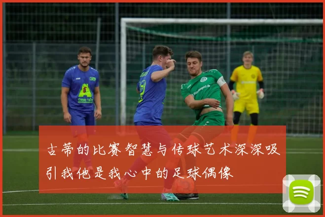 古蒂的比赛智慧与传球艺术深深吸引我他是我心中的足球偶像