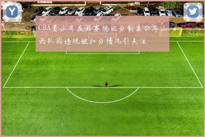 CBA青少年友好赛场记分制度公布山西队因违规被扣分情况引关注